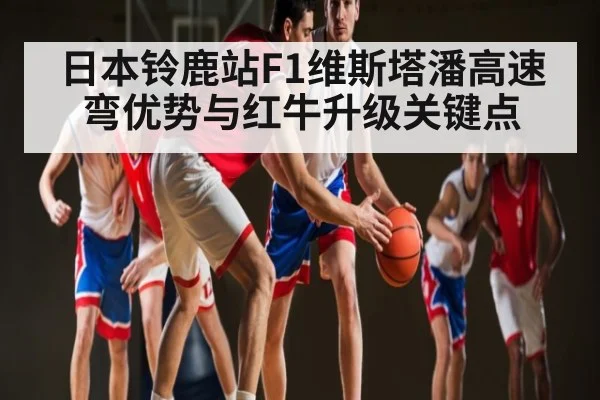 日本铃鹿站F1维斯塔潘高速弯优势与红牛升级关键点