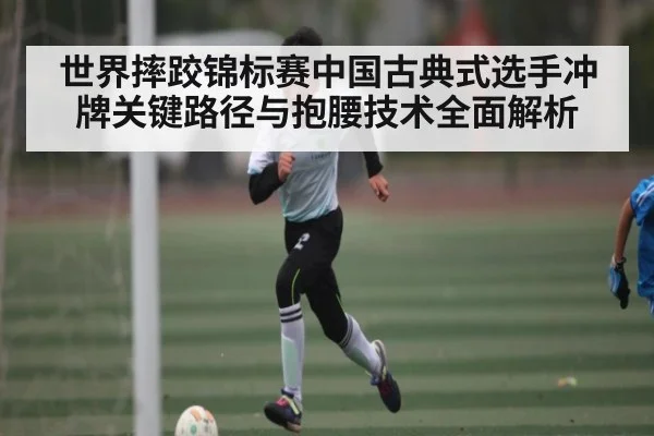 世界摔跤锦标赛中国古典式选手冲牌关键路径与抱腰技术全面解析