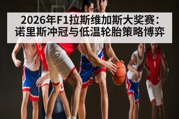 2026年F1拉斯维加斯大奖赛：诺里斯冲冠与低温轮胎策略博弈