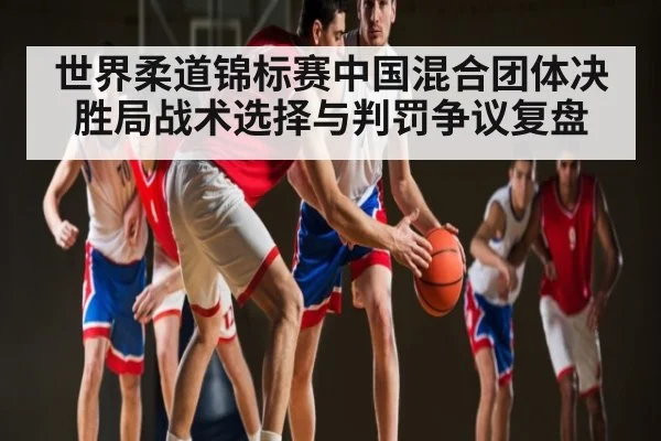 世界柔道锦标赛中国混合团体决胜局战术选择与判罚争议复盘