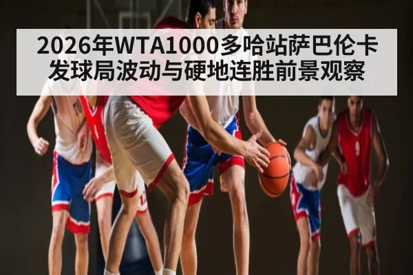 2026年WTA1000多哈站萨巴伦卡发球局波动与硬地连胜前景观察